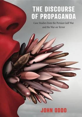 The Discourse of Propaganda: Case Studies from the Persian Gulf War and the War on Terror by Oddo, John