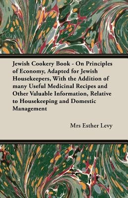 Jewish Cookery Book - On Principles of Economy, Adapted for Jewish Housekeepers, with the Addition of Many Useful Medicinal Recipes and Other Valuable by Levy, Mrs Esther
