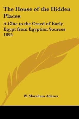 The House of the Hidden Places: A Clue to the Creed of Early Egypt from Egyptian Sources 1895 by Adams, W. Marsham