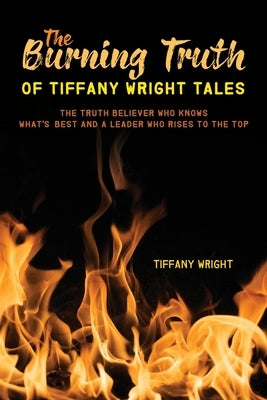 The Burning Truth of Tiffany Wright Tales: The truth believer who knows what's best and a leader who rises to the top by Wright, Tiffany