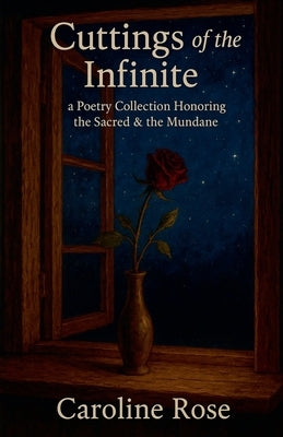Cuttings of the Infinite: a Poetry Collection Honoring the Sacred & the Mundane by Rose, Caroline