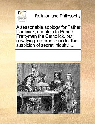 A seasonable apology for Father Dominick, chaplain to Prince Prettyman the Catholick, but now lying in durance under the suspicion of secret iniquity. by Multiple Contributors