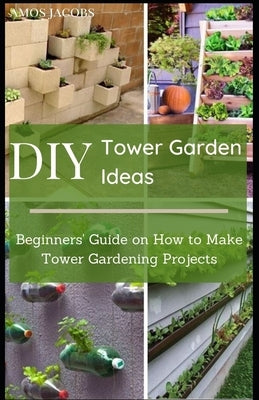 DIY Tower Garden Ideas: Beginners' Guide on How to Make Tower Gardening Projects by Jacobs, Amos