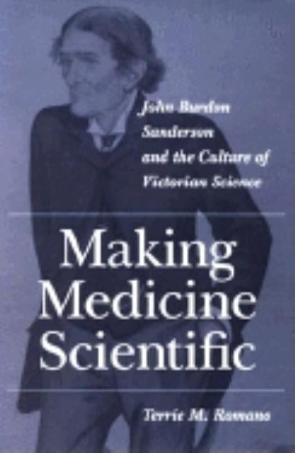 Making Medicine Scientific: John Burdon Sanderson and the Culture of Victorian Science by Romano, Terrie M.
