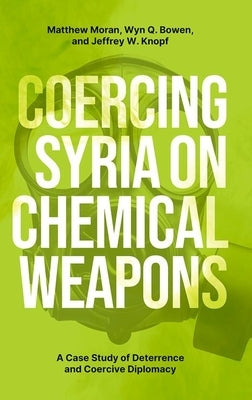 Coercing Syria on Chemical Weapons: A Case Study of Deterrence and Coercive Diplomacy by Moran, Matthew