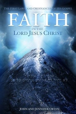 Faith in the Lord Jesus Christ: The First Laws and Ordinances of His Gospel by Orten, Jennifer