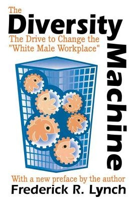 The Diversity Machine: The Drive to Change the "White Male Workplace" by Lynch, Frederick R.