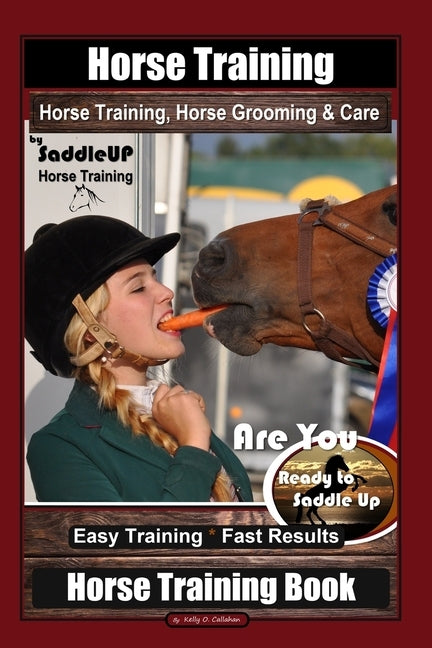Horse Training, Horse Grooming & Care By SaddleUP Horse Training, Are You Ready to Saddle Up? Easy Training * Fast Results, Horse Training Book by Callahan, Kelly O.