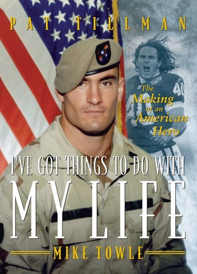 I've Got Things to Do with My Life: Pat Tillman: The Making of an American Hero by Towle, Mike