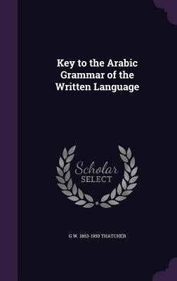 Key to the Arabic Grammar of the Written Language by Thatcher, G. W. 1863-1950