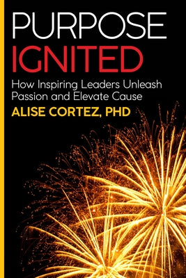Purpose Ignited: How Inspiring Leaders Unleash Passion and Elevate Cause by Cortez, Alise