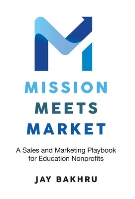 Mission Meets Market: A Sales and Marketing Playbook for Education Nonprofits by Bakhru, Jay