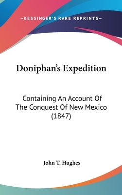 Doniphan's Expedition: Containing An Account Of The Conquest Of New Mexico (1847) by Hughes, John T.