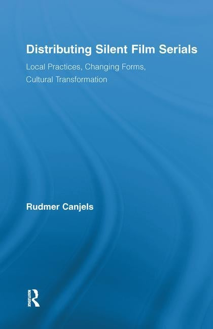 Distributing Silent Film Serials: Local Practices, Changing Forms, Cultural Transformation by Canjels, Rudmer