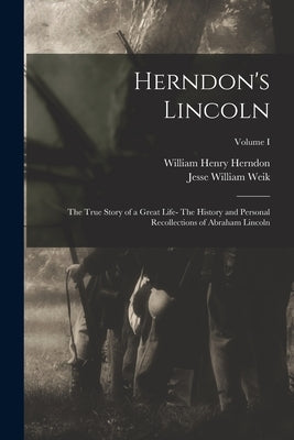 Herndon's Lincoln: The True Story of a Great Life- The History and Personal Recollections of Abraham Lincoln; Volume I by Herndon, William Henry