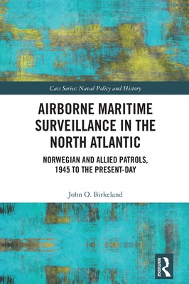 Airborne Maritime Surveillance in the North Atlantic: Norwegian and Allied Patrols, 1945 to the Present-day by Birkeland, John O.