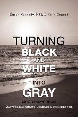 Turning Black and White Into Gray: Mood Disorders: Turning Darkness and Uncertainty Into Enlightenment by Kennedy Mft, Sarah