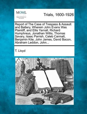 Report of the Case of Trespass & Assault and Battery, Wherein John Evans Was Plaintiff, and Ellis Yarnall, Richard Humphreys, Jonathan Willis, Thomas by Lloyd, T.