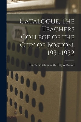 Catalogue, The Teachers College of the City of Boston, 1931-1932 by Teachers College of the City of Boston