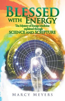 Blessed with Energy: The Mystery of Energy Medicine Explained Through Science and Scripture by Meyers, Marcy