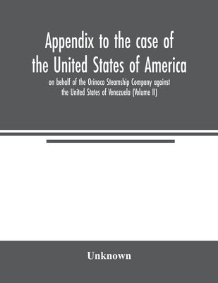 Appendix to the case of the United States of America on behalf of the Orinoco Steamship Company against the United States of Venezuela (Volume II) by Unknown