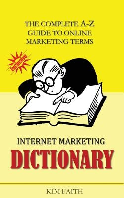 Internet Marketing DICTIONARY: The Complete A-Z Guide To Online Marketing Terms by Faith, Kim