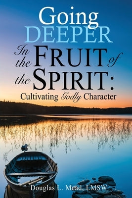 Going Deeper in the Fruit of the Spirit: Cultivating Godly Character by Mead Lmsw, Douglas L.