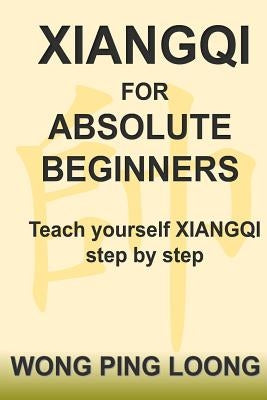 Xiangqi for Absolute Beginners: Teach Yourself Xiangqi Step by Step by Wong, Ping Loong