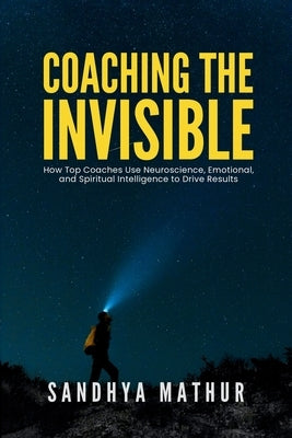 Coaching The Invisible: How Top Coaches Use Neuroscience, Emotional, and Spiritual Intelligence to Drive Results by Mathur, Sanjiv