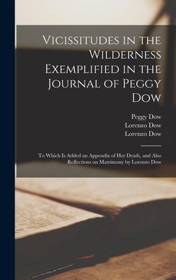 Vicissitudes in the Wilderness Exemplified in the Journal of Peggy Dow: to Which is Added an Appendix of Her Death, and Also Reflections on Matrimony by Dow, Peggy 1780-1820