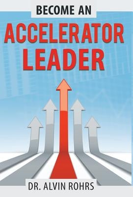 Become an Accelerator Leader: Accelerate Yourself, Others, and Your Organization to Maximize Impact by Rohrs, Alvin