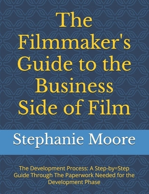The Filmmaker's Guide to the Business Side of Film: The Development Process: A Step-by=Step Guide Through The Paperwork Needed for the Development Pha by Moore, Stephanie