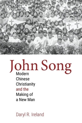 John Song: Modern Chinese Christianity and the Making of a New Man by Ireland, Daryl R.