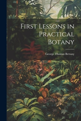 First Lessons in Practical Botany by Bettany, George Thomas