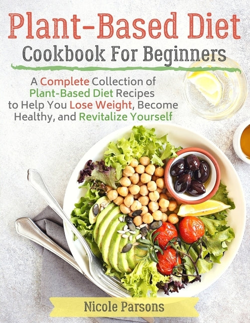 Plant-Based Diet Cookbook for Beginners: A Complete Collection of Plant Based Diet Recipes to Help You Lose Weight, Become Healthy, and Revitalize You by Parsons, Nicole