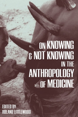 On Knowing and Not Knowing in the Anthropology of Medicine by Littlewood, Roland