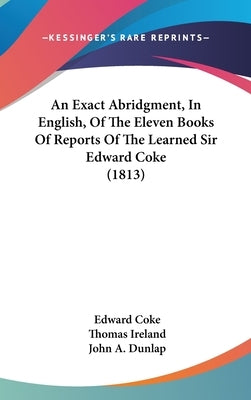 An Exact Abridgment, In English, Of The Eleven Books Of Reports Of The Learned Sir Edward Coke (1813) by Coke, Edward