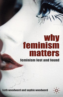 Why Feminism Matters: Feminism Lost and Found by Woodward, K.