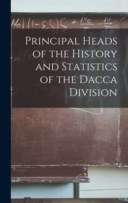 Principal Heads of the History and Statistics of the Dacca Division by Anonymous