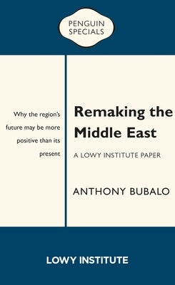 Remaking the Middle East: A Lowy Institute Paper by Bulbalo, Anthony