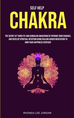 Self Help: Chakra: the Secret of Third Eye and Kundalini Awakening by Opening Your Chakras and Develop Spiritual Intuition Using by Rhonda, Lee Jordan