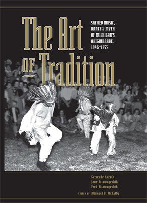 The Art of Tradition: Sacred Music, Dance & Myth of Michigan's Anishinaabe, 1946-1955 by McNally, Michael D.