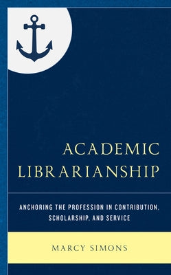 Academic Librarianship: Anchoring the Profession in Contribution, Scholarship, and Service by Simons, Marcy
