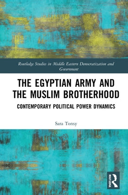 The Egyptian Army and the Muslim Brotherhood: Contemporary Political Power Dynamics by Tonsy, Sara