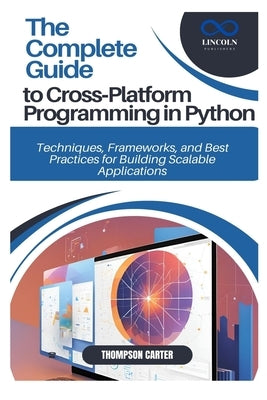 The Complete Guide to Cross-Platform Programming in Python: Techniques, Frameworks, and Best Practices for Building Scalable Applications by Carter, Thompson