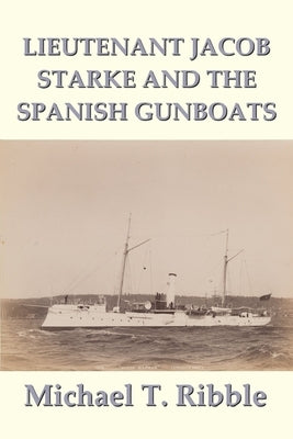 Lieutenant Jacob Starke and the Spanish Gunboats by Ribble, Michael T.