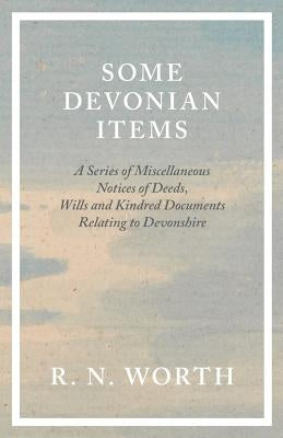 Some Devonian Items - A Series of Miscellaneous Notices of Deeds, Wills and Kindred Documents Relating to Devonshire by Worth, R. N.