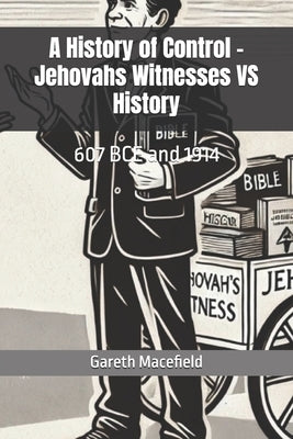 A History of Control - Jehovahs Witnesses VS History: 607 BCE and 1914 by Macefield, Gareth