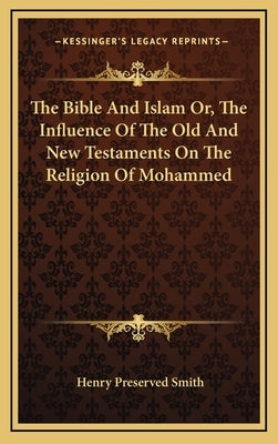 The Bible And Islam Or, The Influence Of The Old And New Testaments On The Religion Of Mohammed by Smith, Henry Preserved