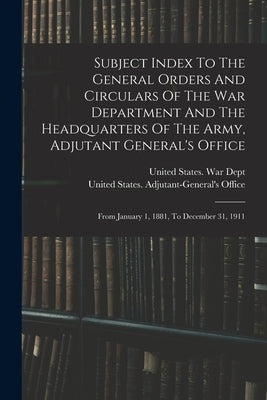 Subject Index To The General Orders And Circulars Of The War Department And The Headquarters Of The Army, Adjutant General's Office: From January 1, 1 by United States War Dept